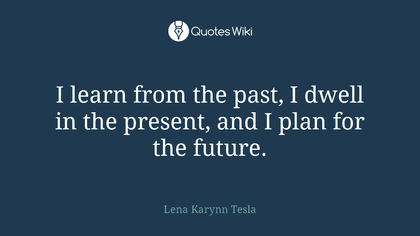 I learn from the past, I dwell in the present, and I plan for the future.