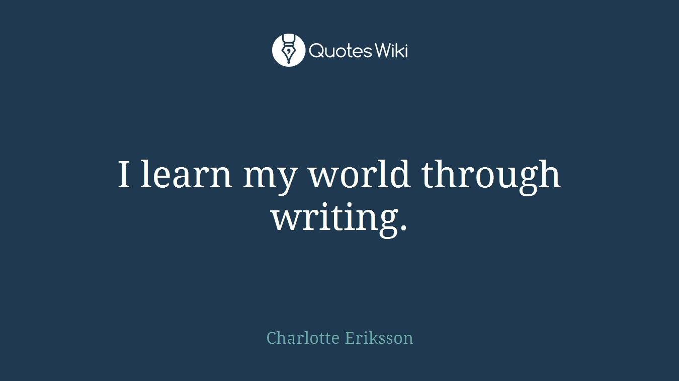 I learn my world through writing.