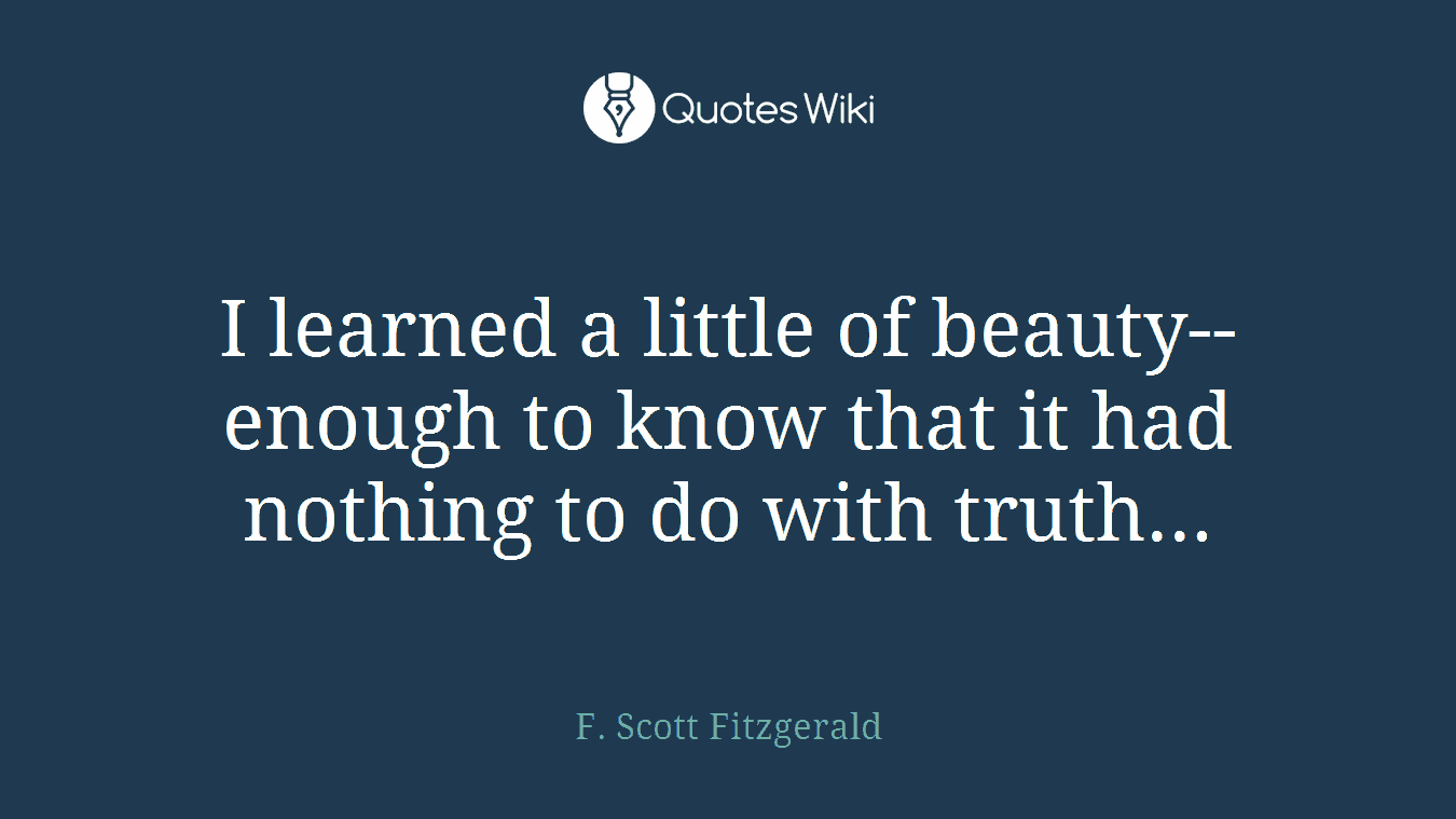 I learned a little of beauty-- enough to know that it had nothing to do with truth...