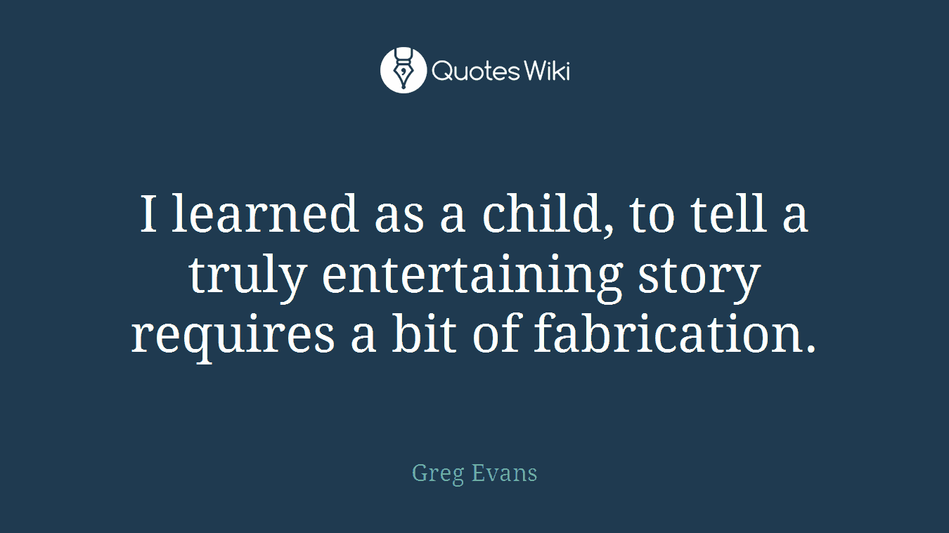 I learned as a child, to tell a truly entertaining story requires a bit of fabrication.