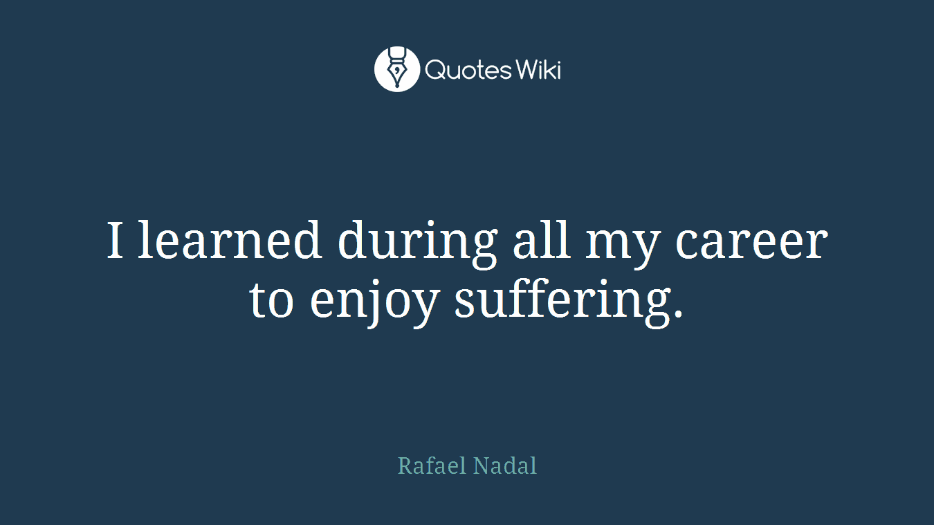 I learned during all my career to enjoy suffering.