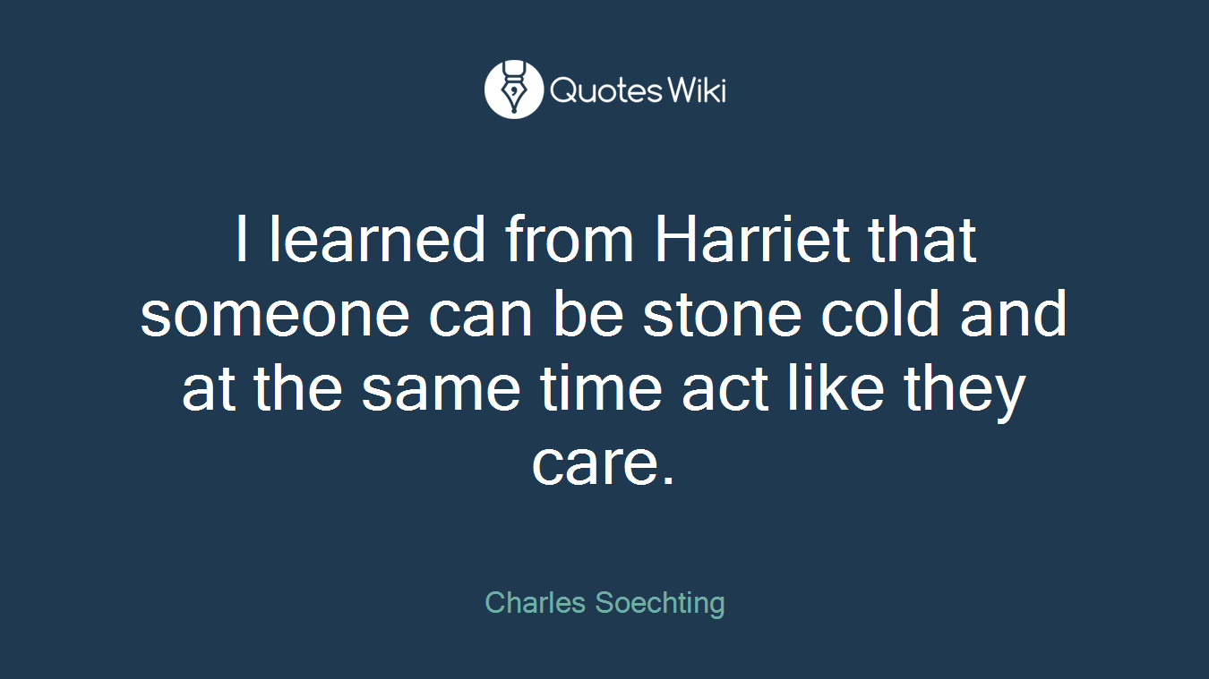 I learned from Harriet that someone can be stone cold and at the same time act like they care.