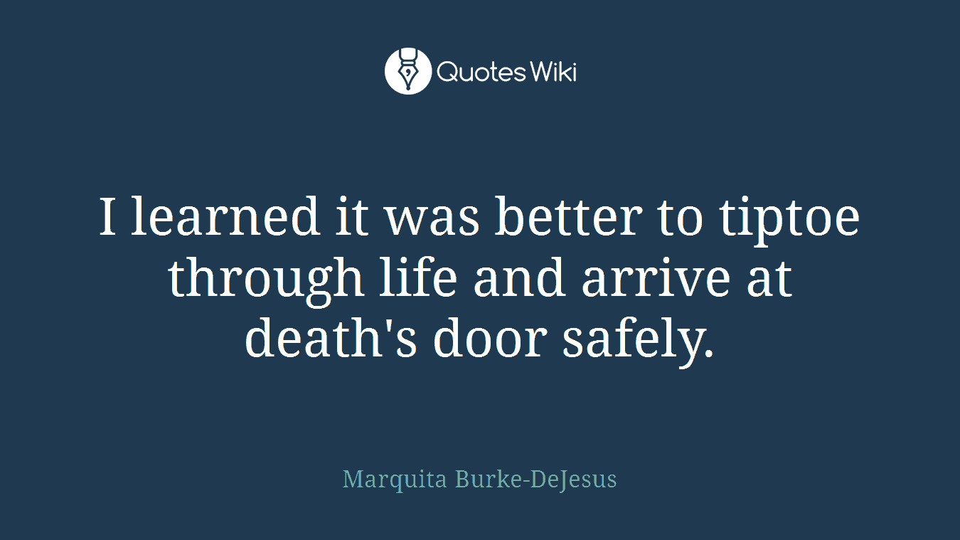 I learned it was better to tiptoe through life and arrive at death's door safely.