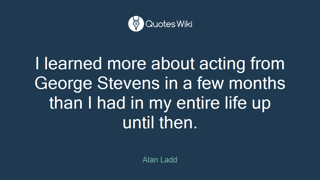 I learned more about acting from George Stevens in a few months than I had in my entire life up until then.