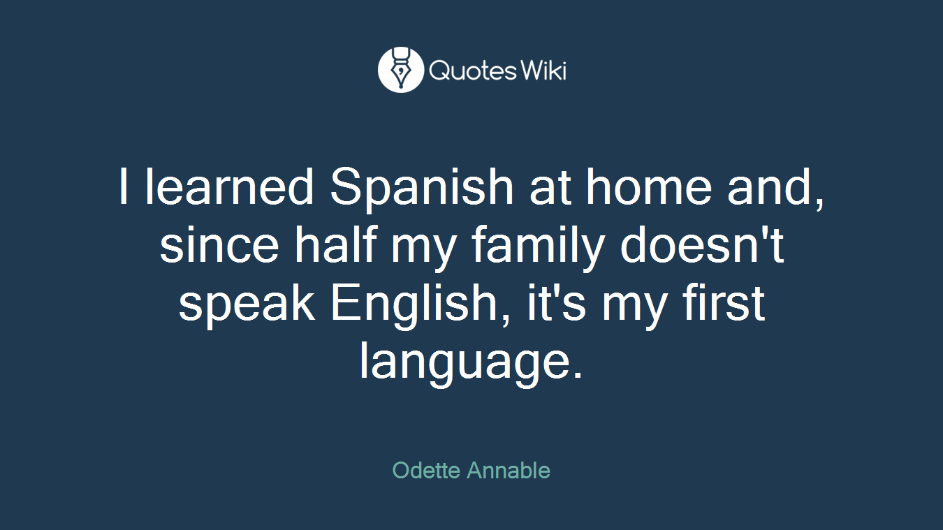 I learned Spanish at home and, since half my family doesn't speak English, it's my first language.