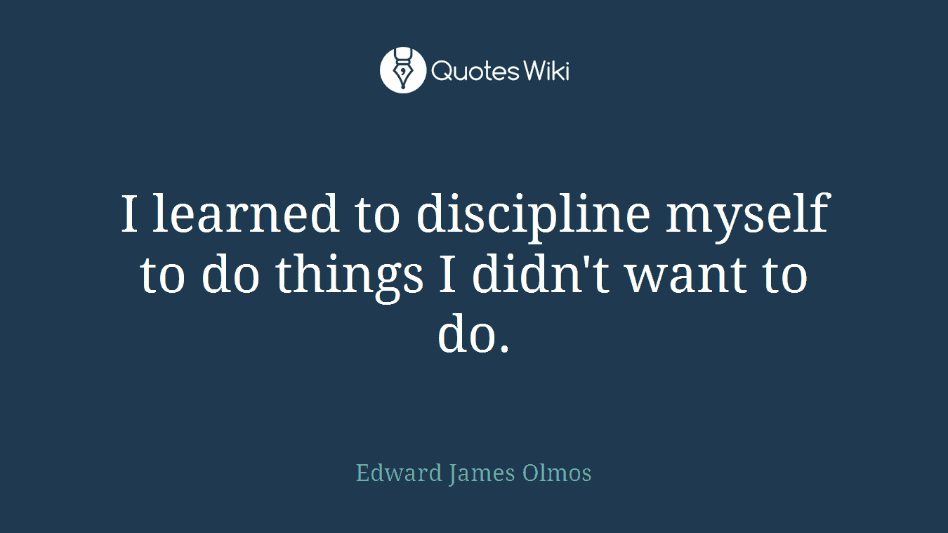 I learned to discipline myself to do things I didn't want to do.