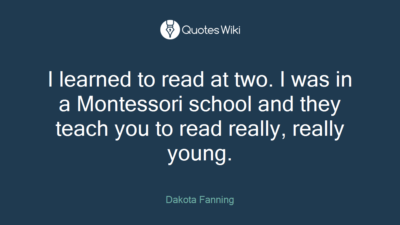 I learned to read at two. I was in a Montessori school and they teach you to read really, really young.