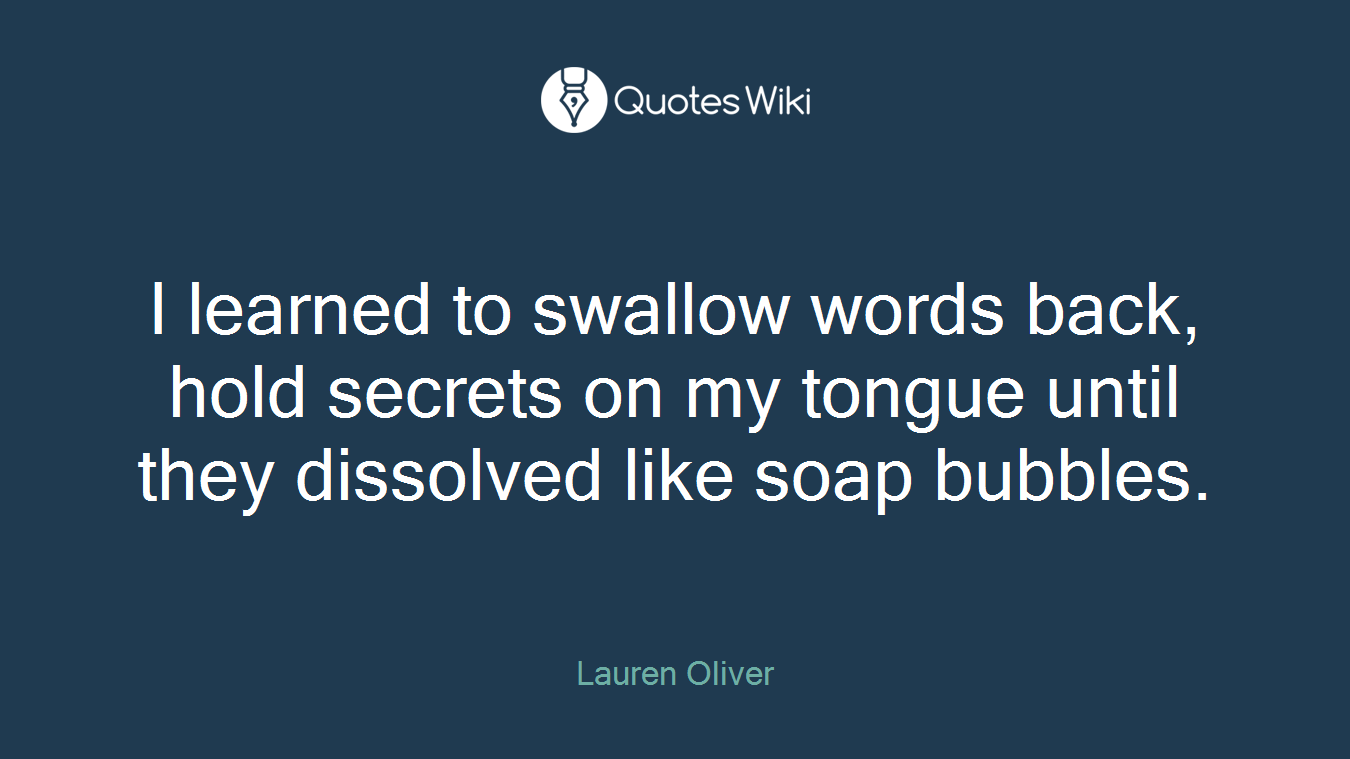 I learned to swallow words back, hold secrets on my tongue until they dissolved like soap bubbles.