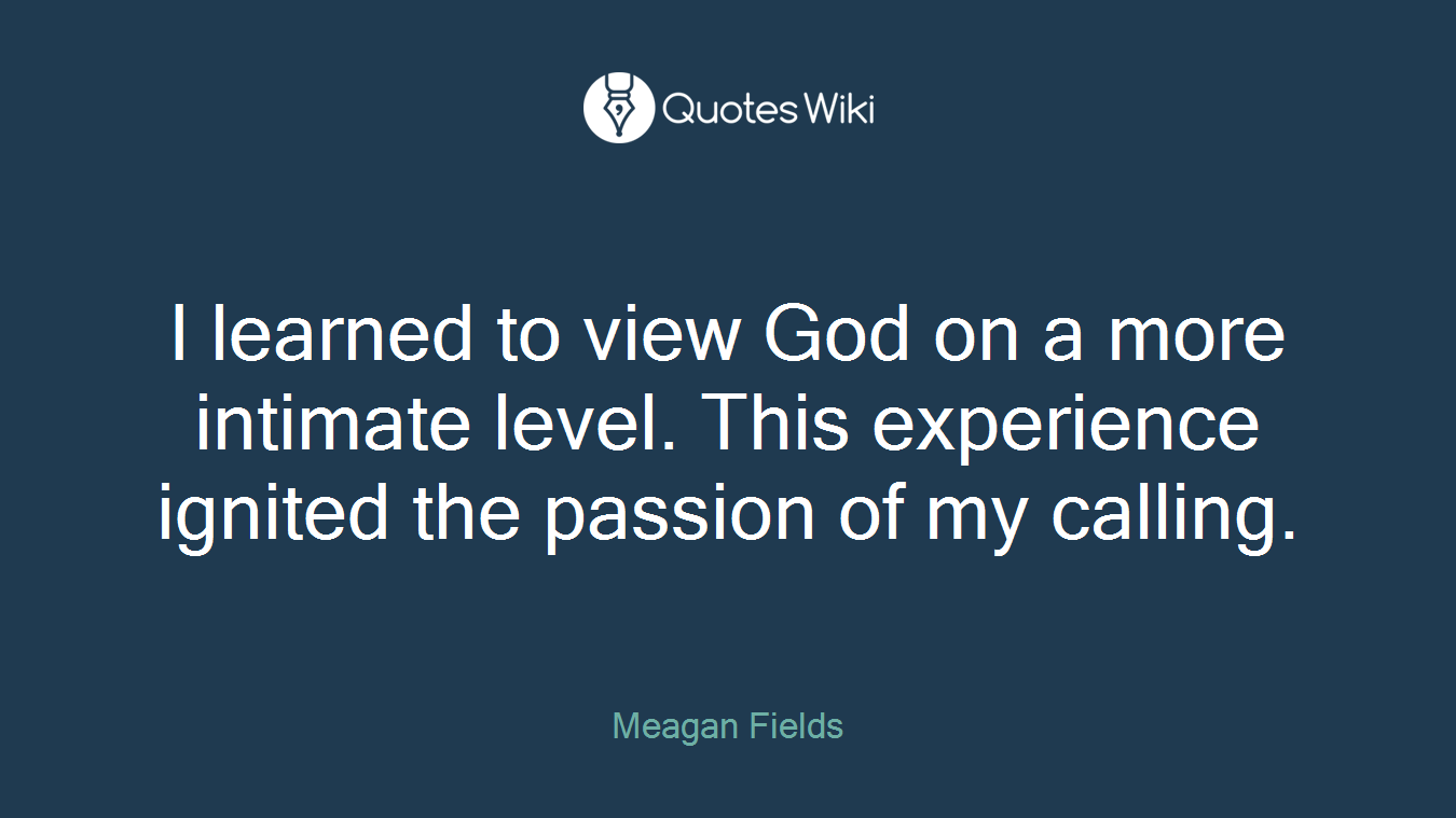 I learned to view God on a more intimate level. This experience ignited the passion of my calling.
