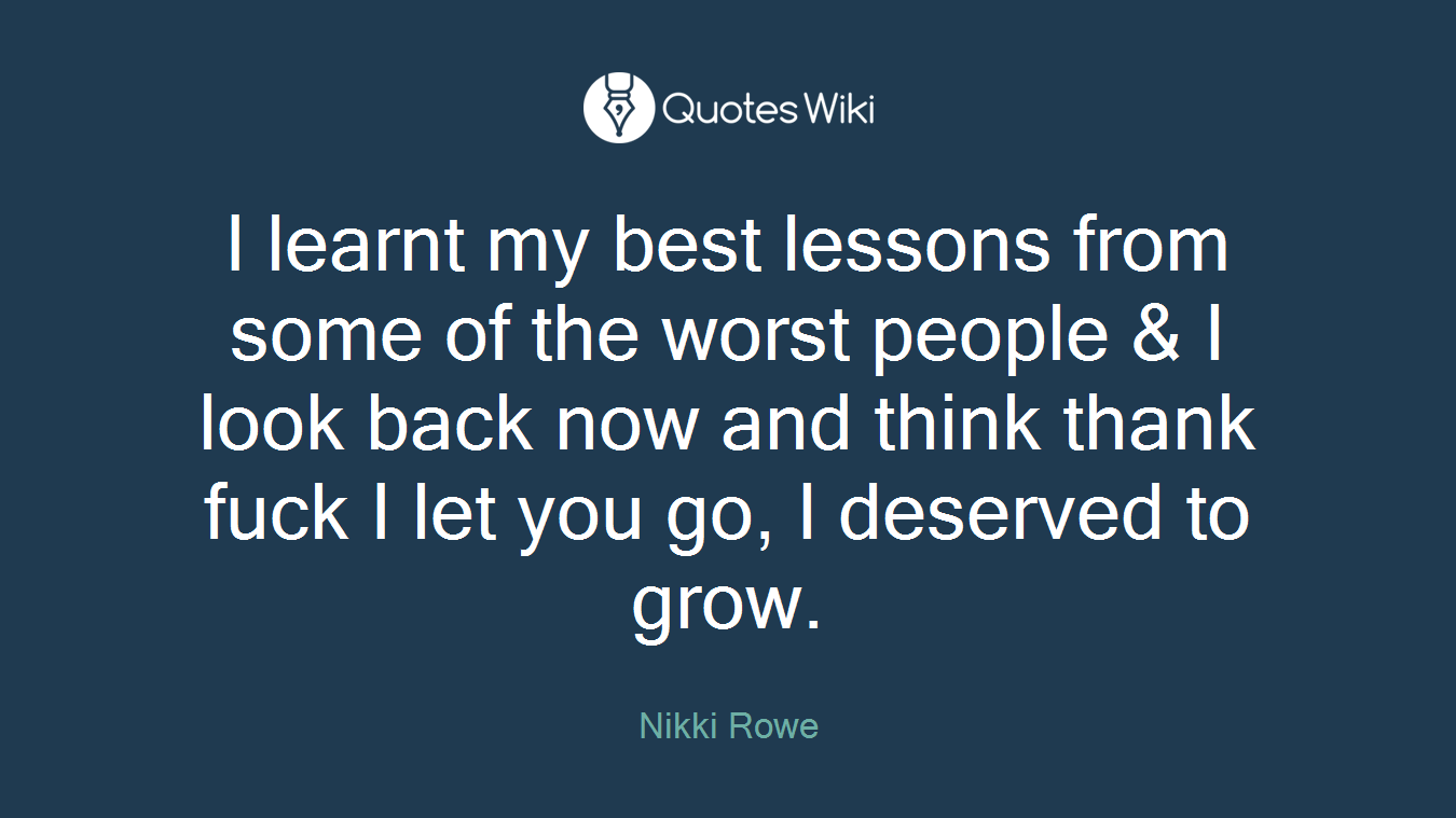 I learnt my best lessons from some of the worst people & I look back now and think thank fuck I let you go, I deserved to grow.