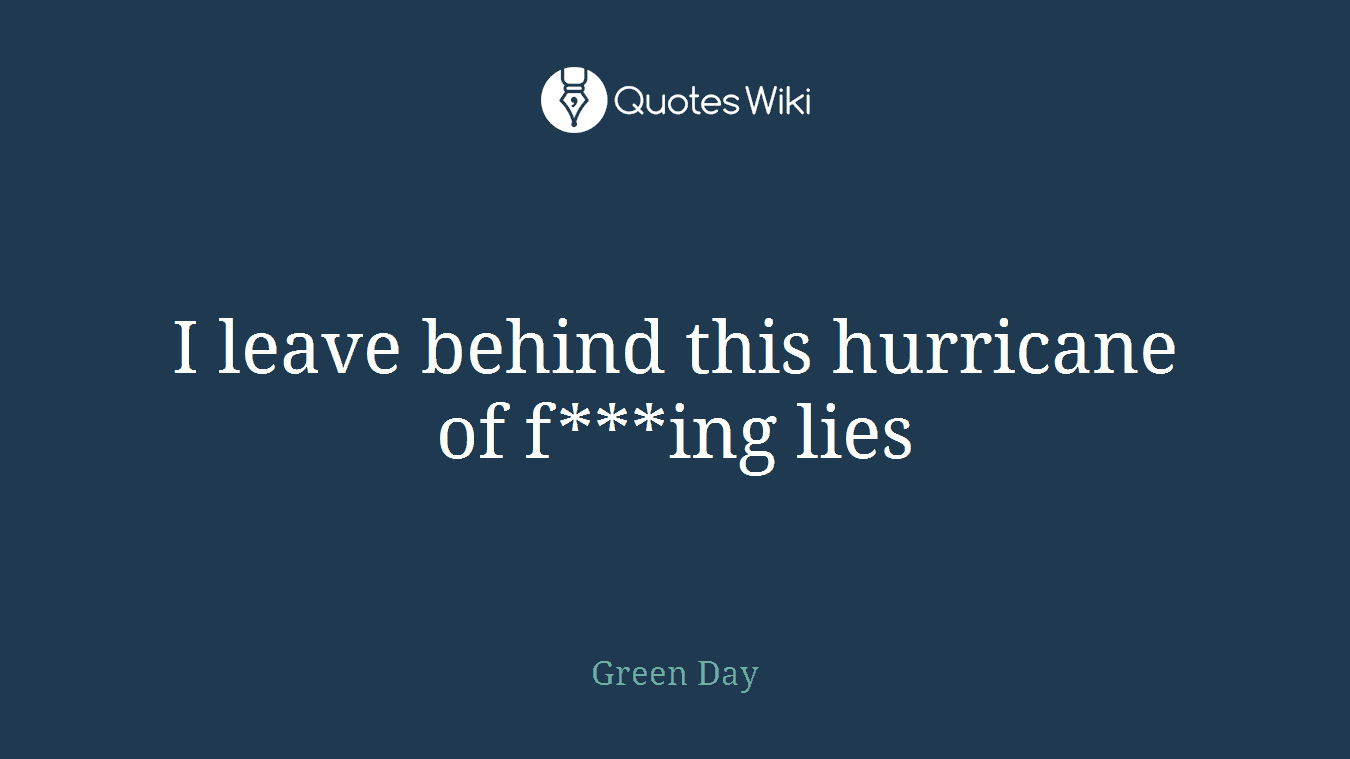 I leave behind this hurricane of f***ing lies