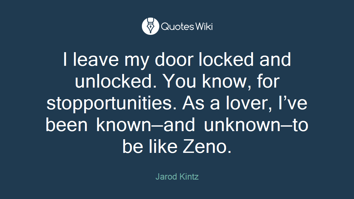 I leave my door locked and unlocked. You know, for stopportunities. As a lover, I’ve been known—and unknown—to be like Zeno.