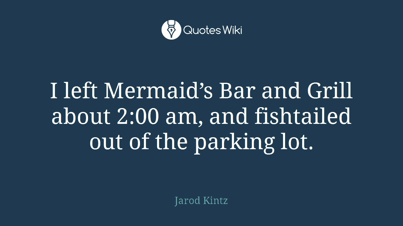 I left Mermaid’s Bar and Grill about 2:00 am, and fishtailed out of the parking lot.