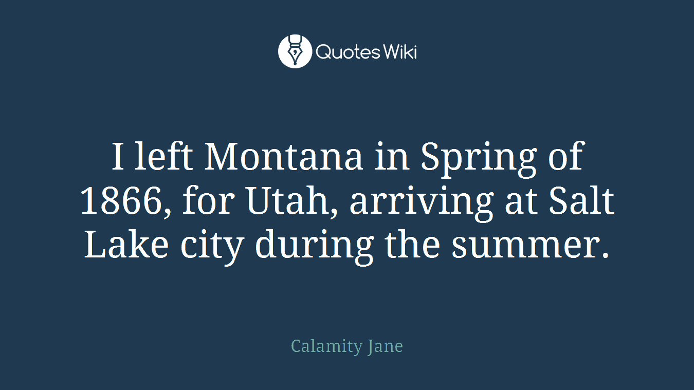 I left Montana in Spring of 1866, for Utah, arriving at Salt Lake city during the summer.