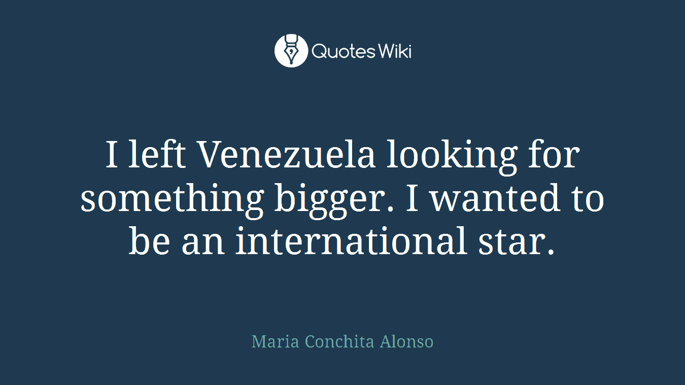 I left Venezuela looking for something bigger. I wanted to be an international star.