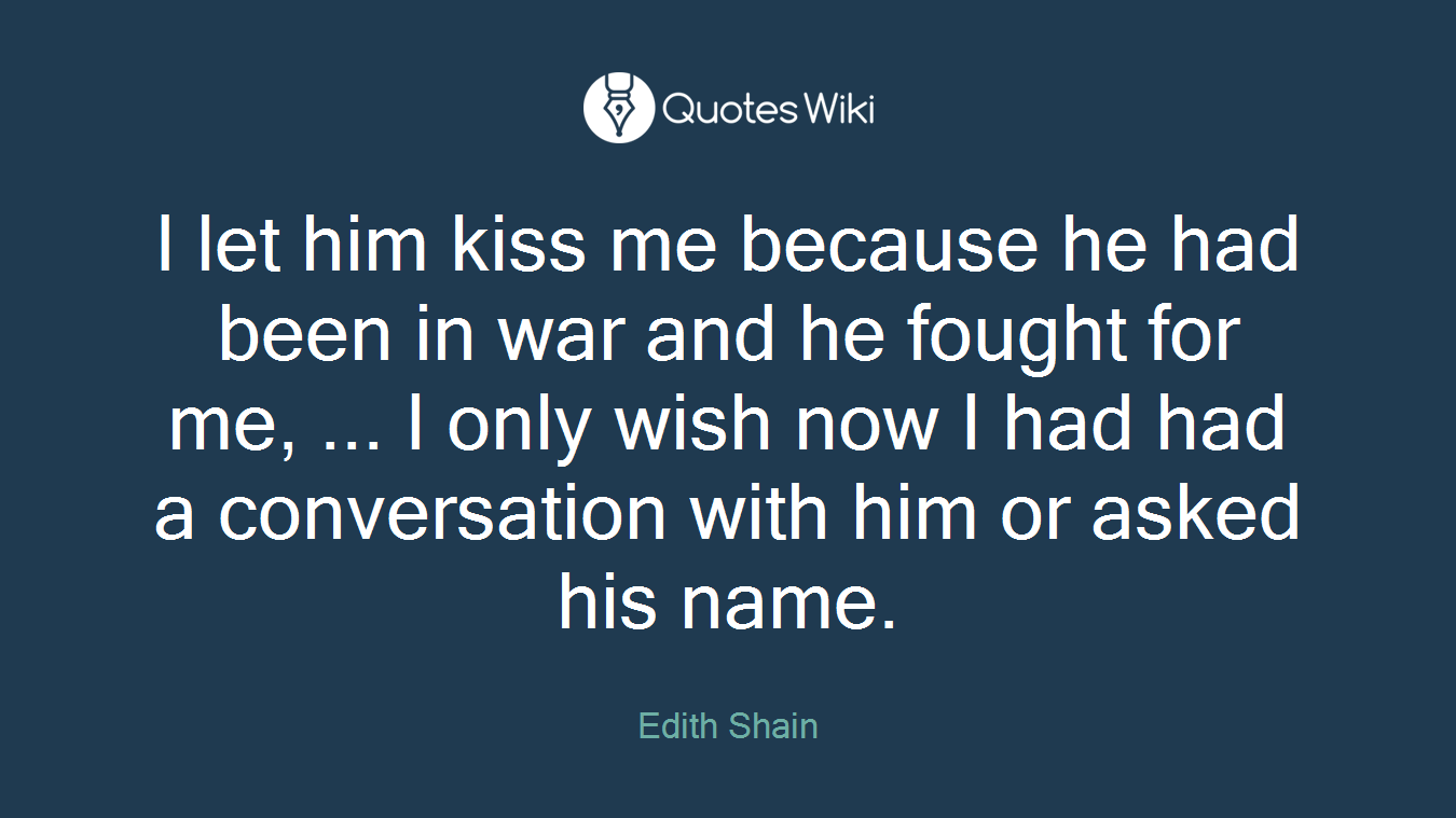 I let him kiss me because he had been in war and he fought for me, ... I only wish now I had had a conversation with him or asked his name.