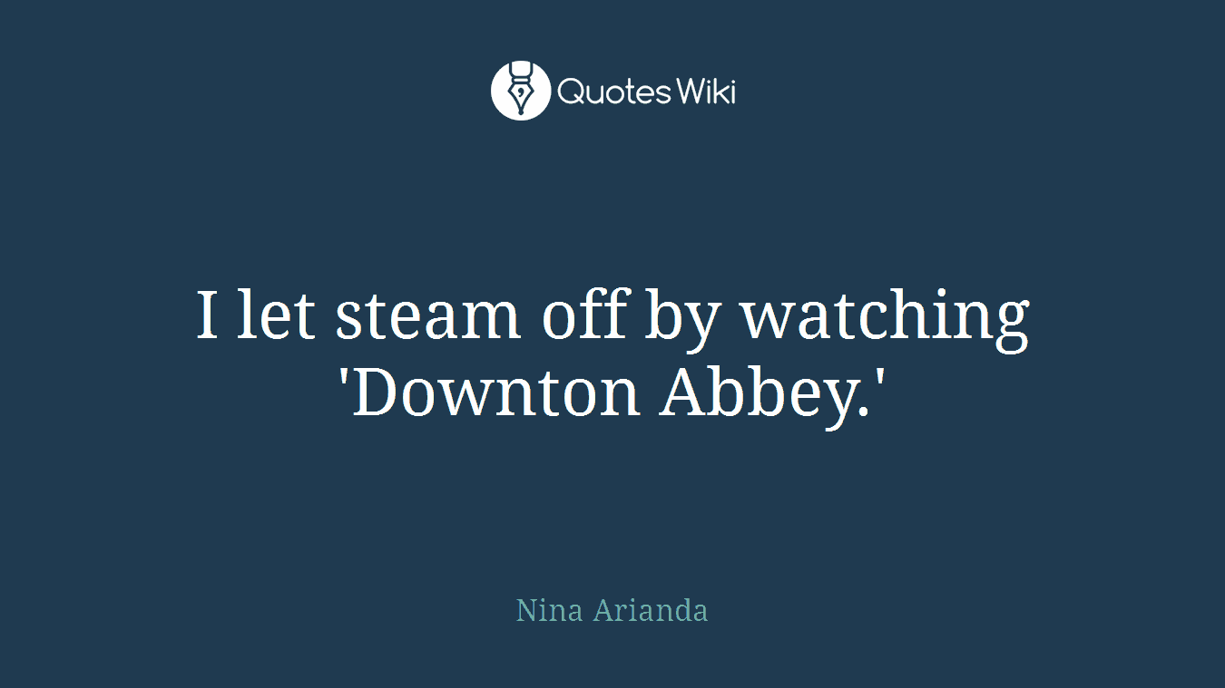 I let steam off by watching 'Downton Abbey.'