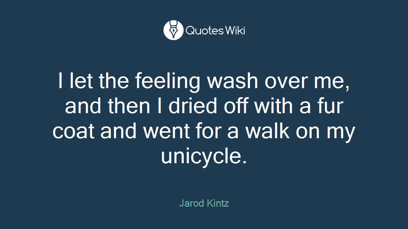 I let the feeling wash over me, and then I dried off with a fur coat and went for a walk on my unicycle.