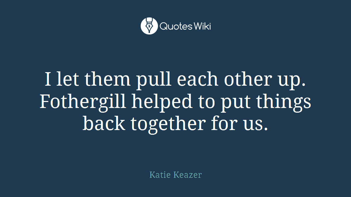 I let them pull each other up. Fothergill helped to put things back together for us.