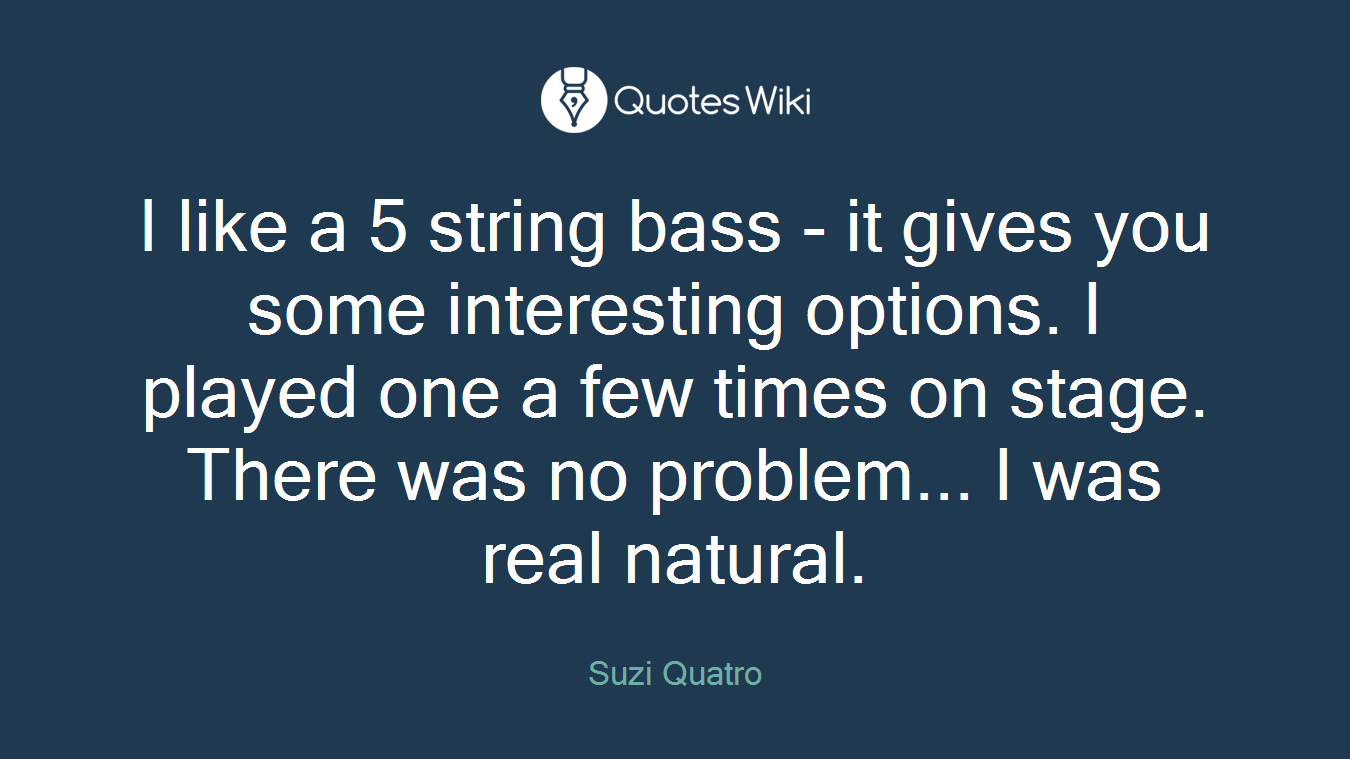 I like a 5 string bass - it gives you some interesting options. I played one a few times on stage. There was no problem... I was real natural.
