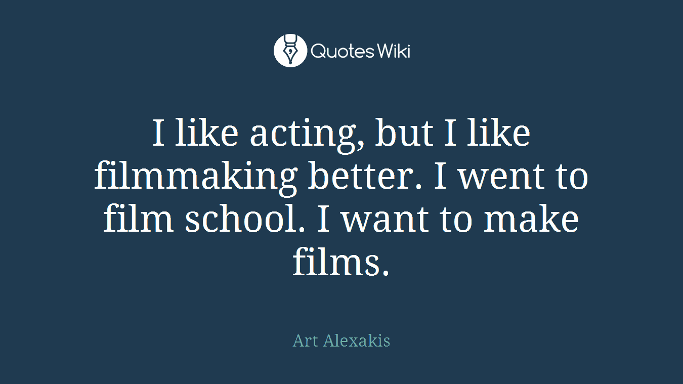 I like acting, but I like filmmaking better. I went to film school. I want to make films.