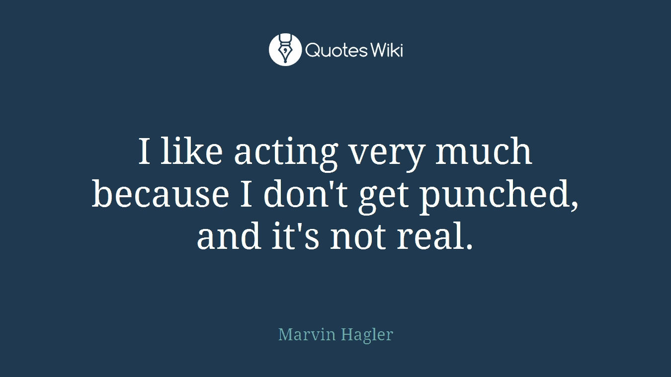 I like acting very much because I don't get punched, and it's not real.