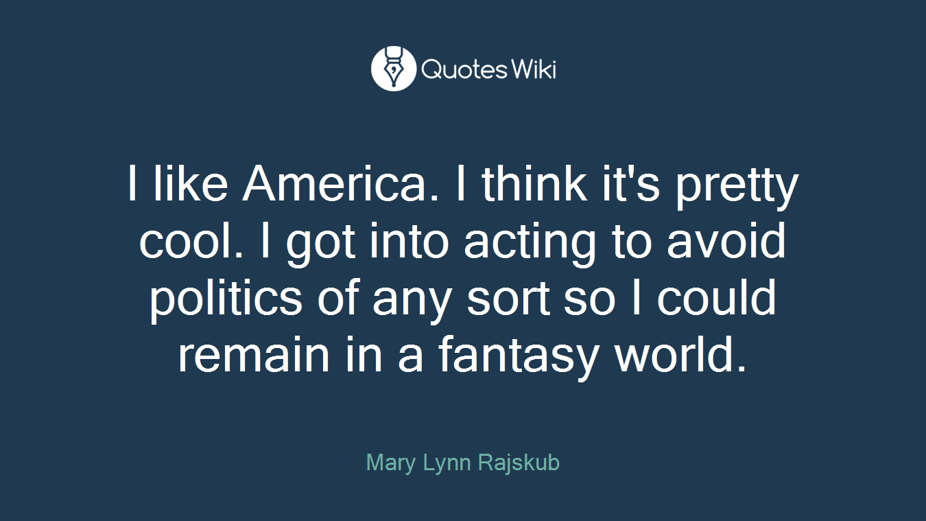 I like America. I think it's pretty cool. I got into acting to avoid politics of any sort so I could remain in a fantasy world.