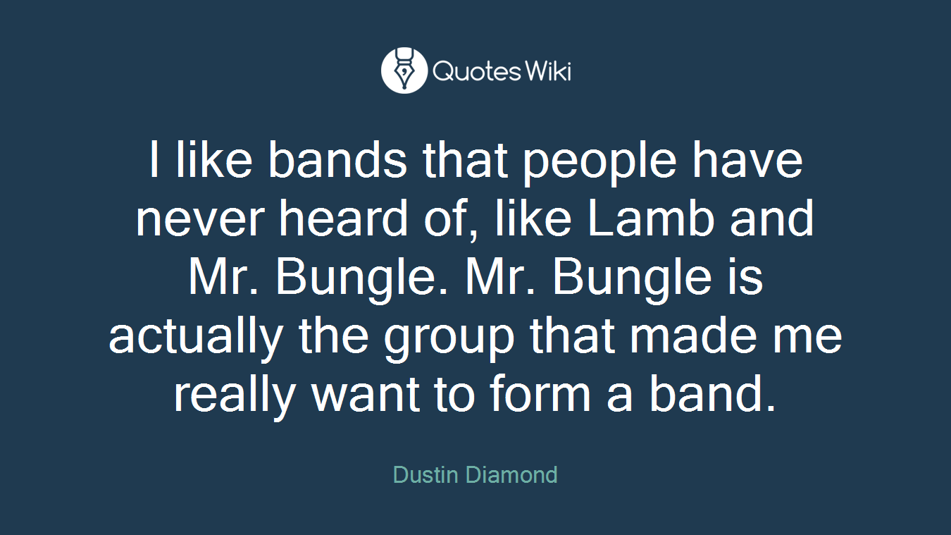 I like bands that people have never heard of, like Lamb and Mr. Bungle. Mr. Bungle is actually the group that made me really want to form a band.