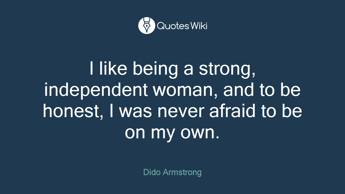 I like being a strong, independent woman, and to be honest, I was never afraid to be on my own.