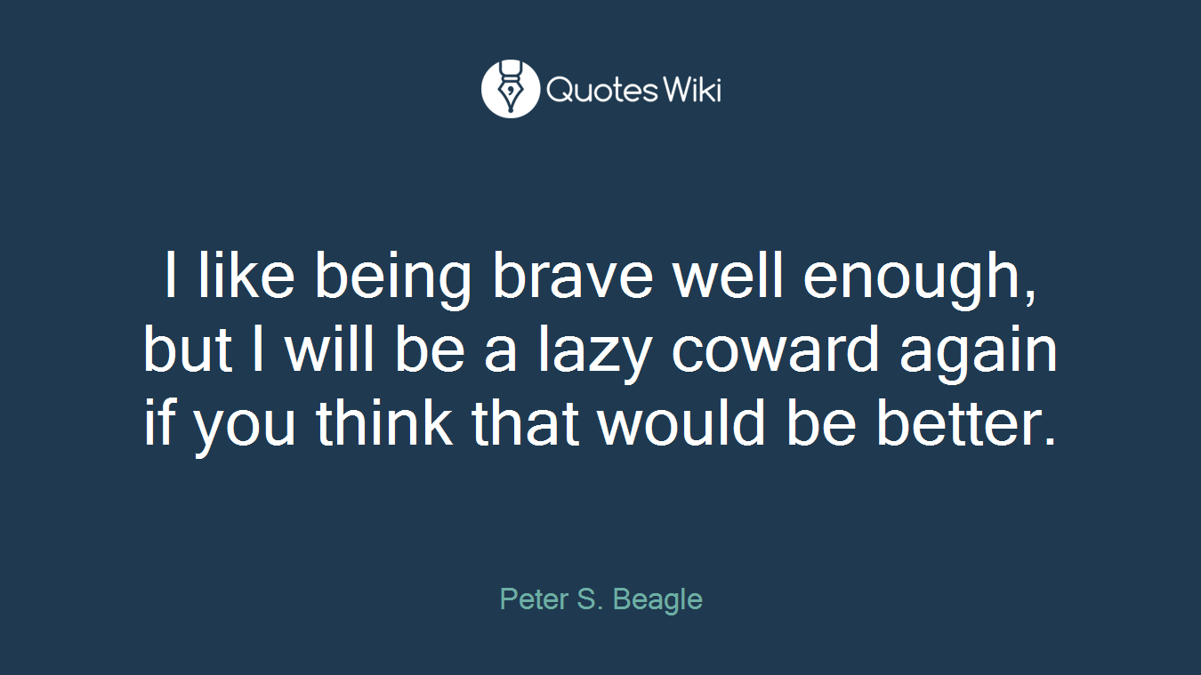 I like being brave well enough, but I will be a lazy coward again if you think that would be better.