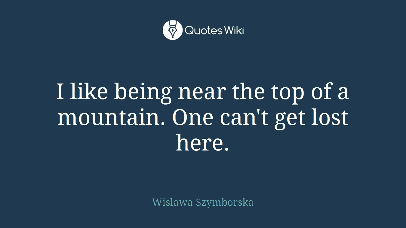 I like being near the top of a mountain. One can't get lost here.