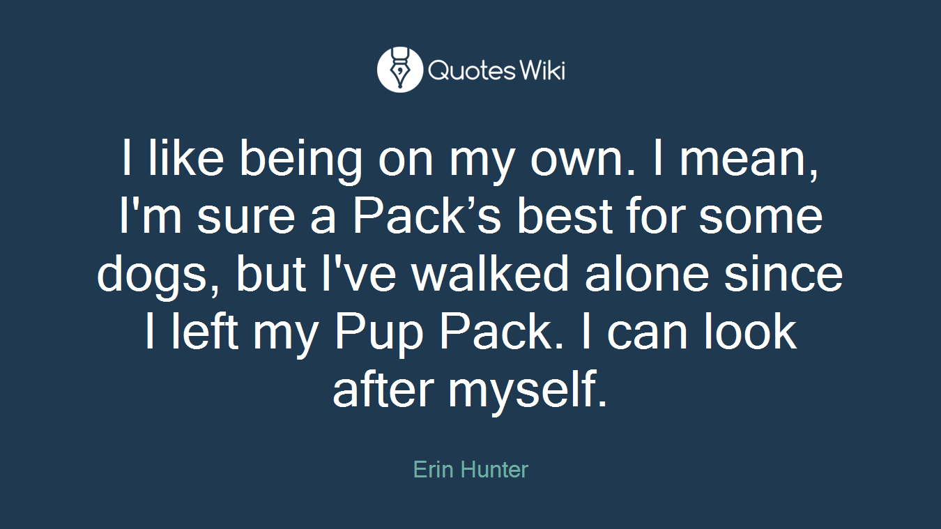 I like being on my own. I mean, I'm sure a Pack’s best for some dogs, but I've walked alone since I left my Pup Pack. I can look after myself.