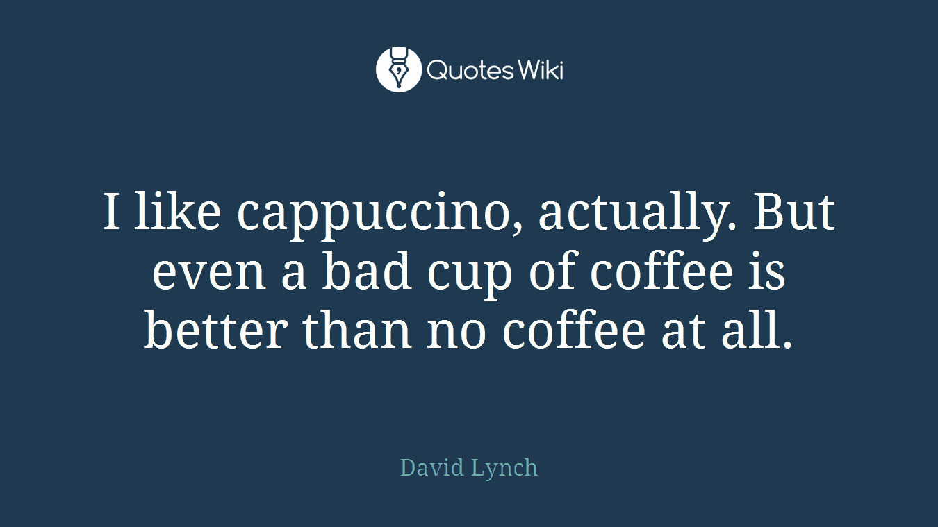I like cappuccino, actually. But even a bad cup of coffee is better than no coffee at all.