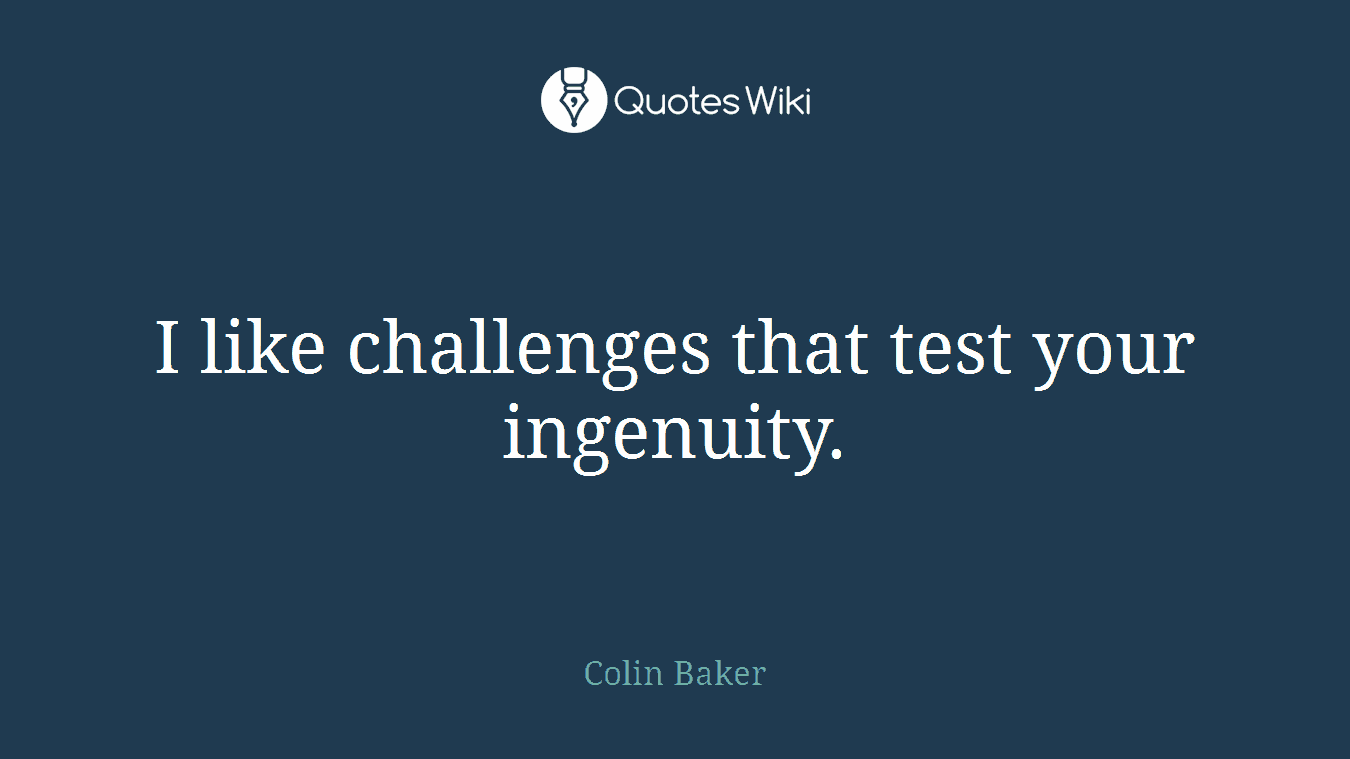 I like challenges that test your ingenuity.