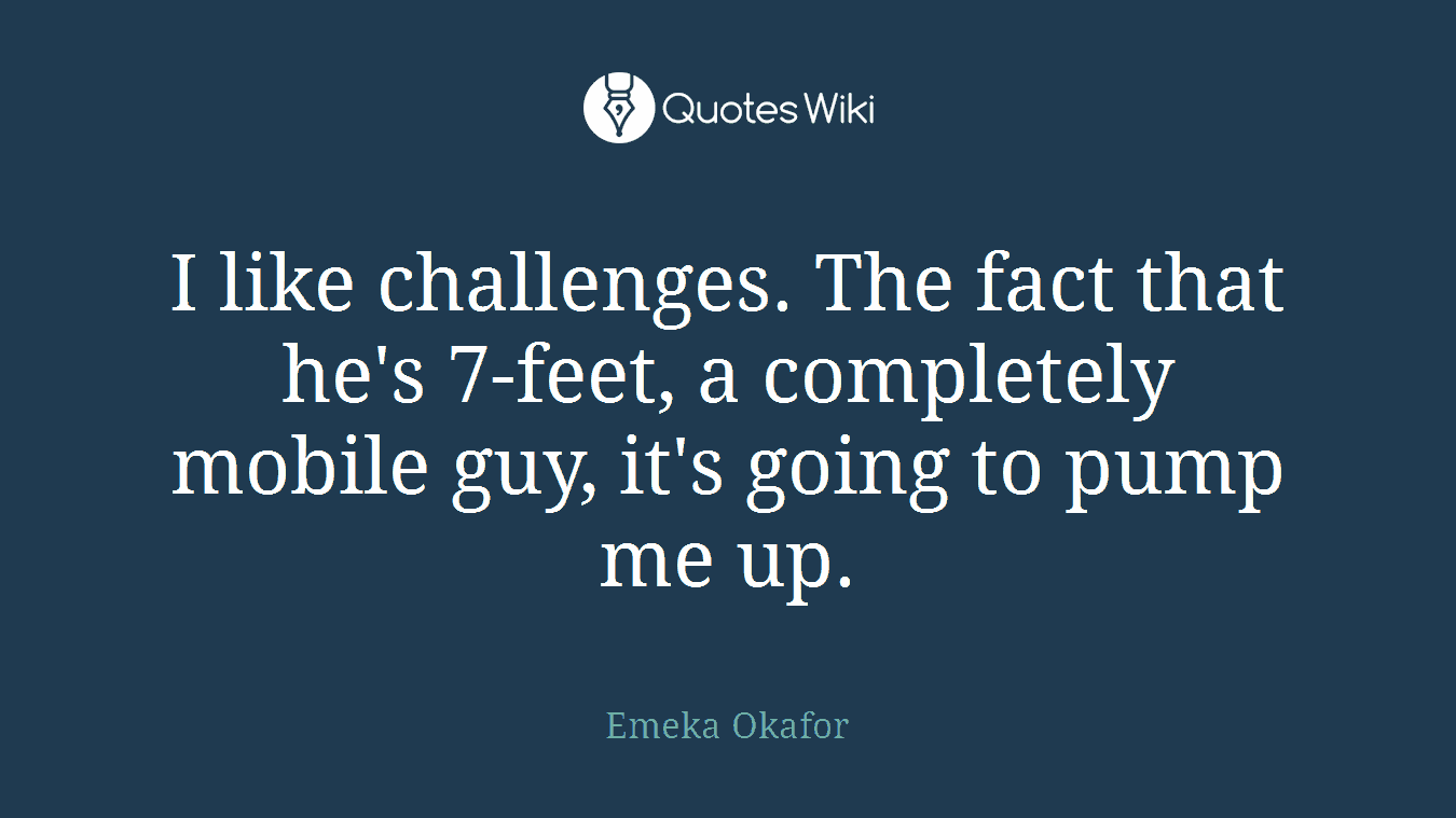 I like challenges. The fact that he's 7-feet, a completely mobile guy, it's going to pump me up.