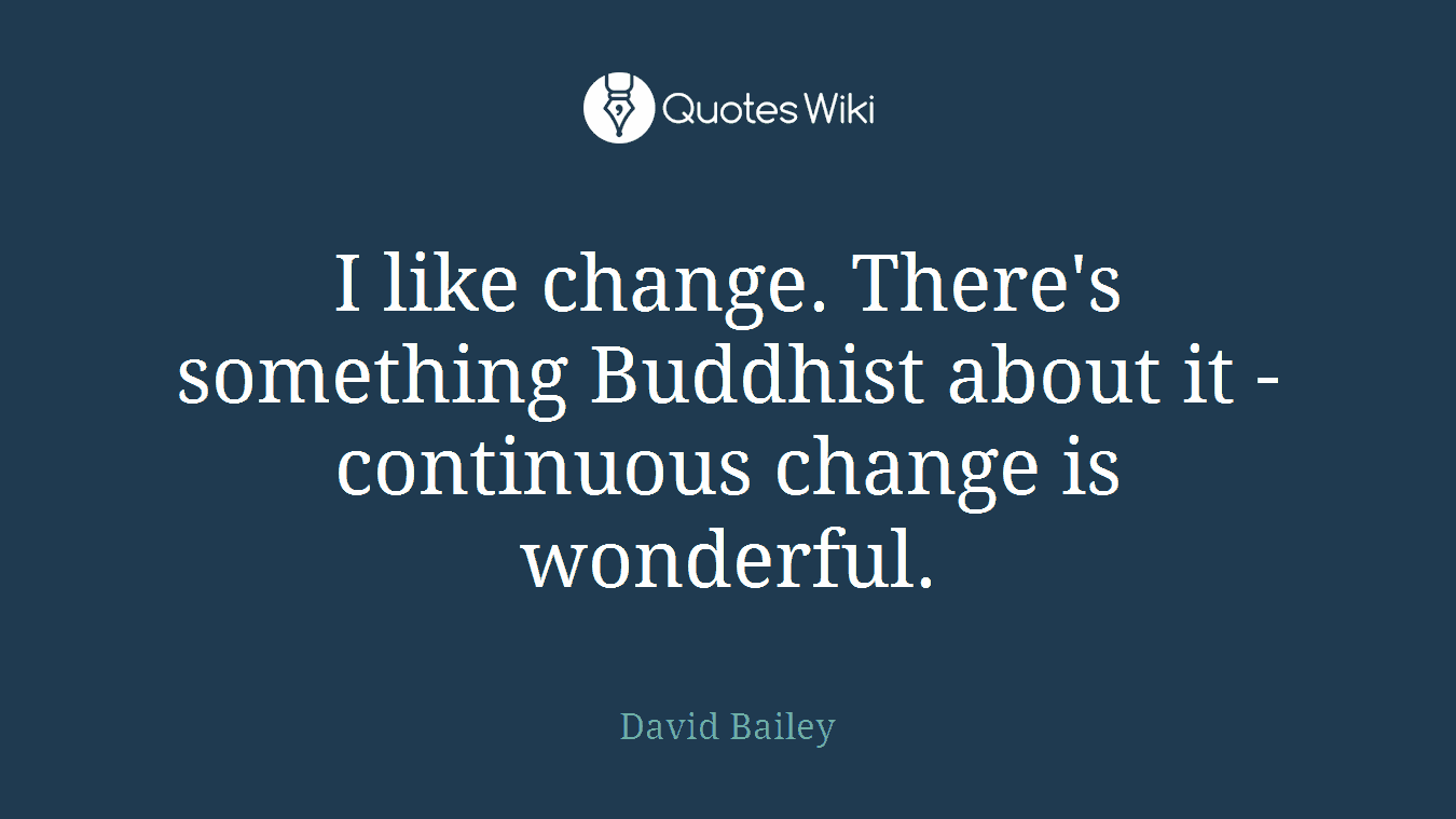 I like change. There's something Buddhist about it - continuous change is wonderful.