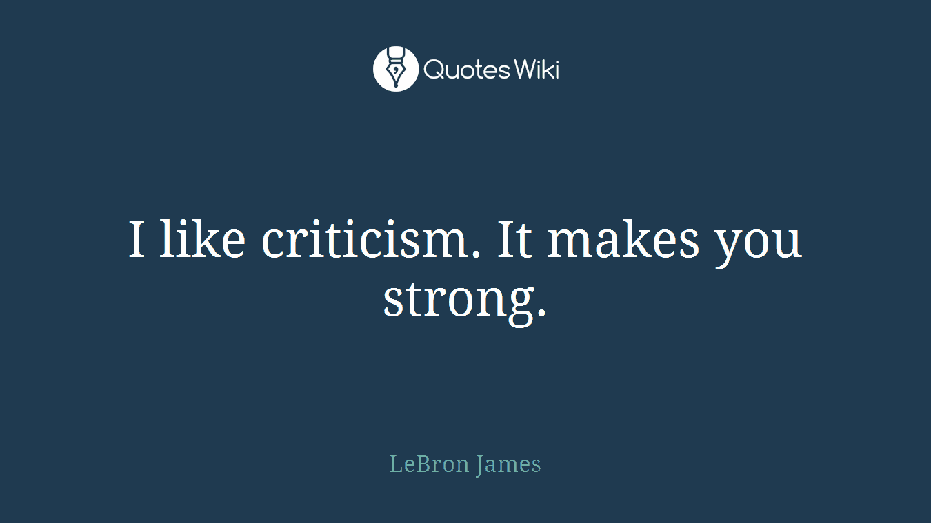 I like criticism. It makes you strong.