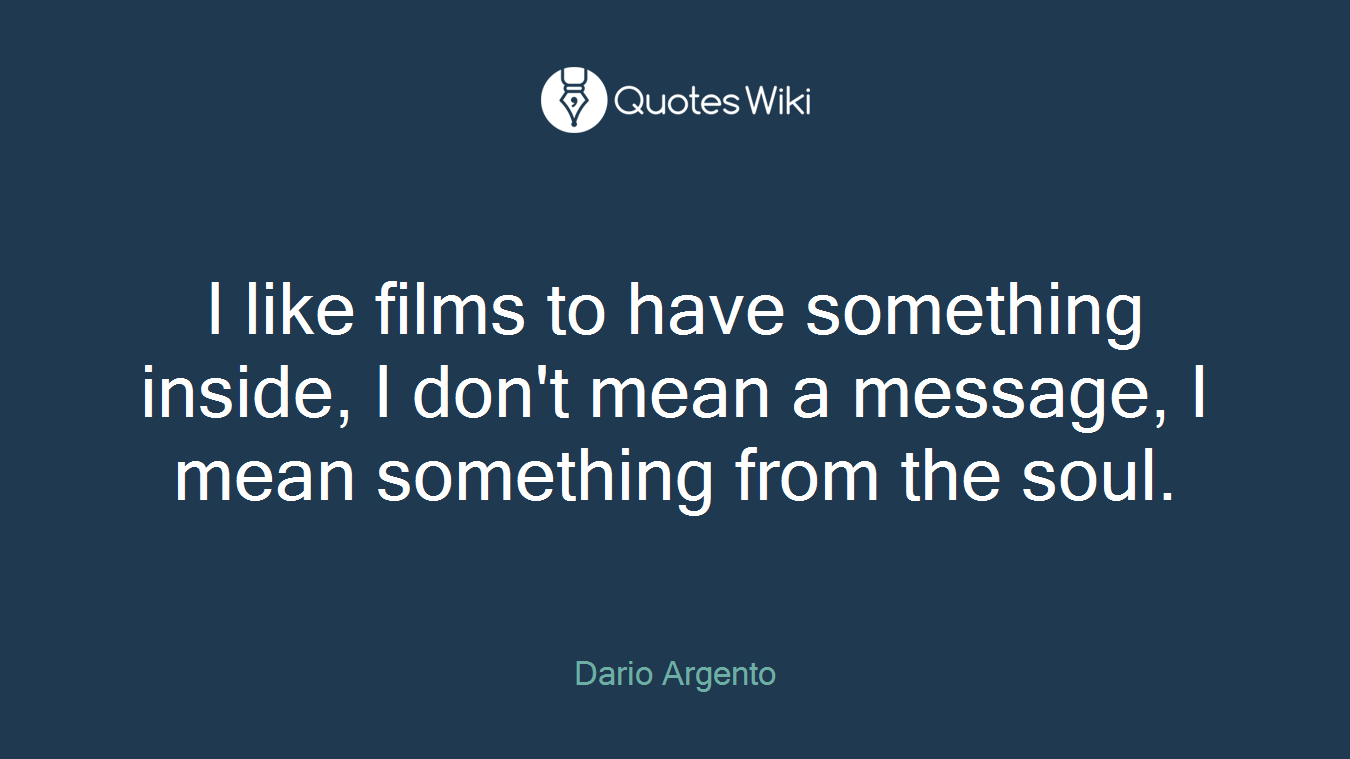 I like films to have something inside, I don't mean a message, I mean something from the soul.