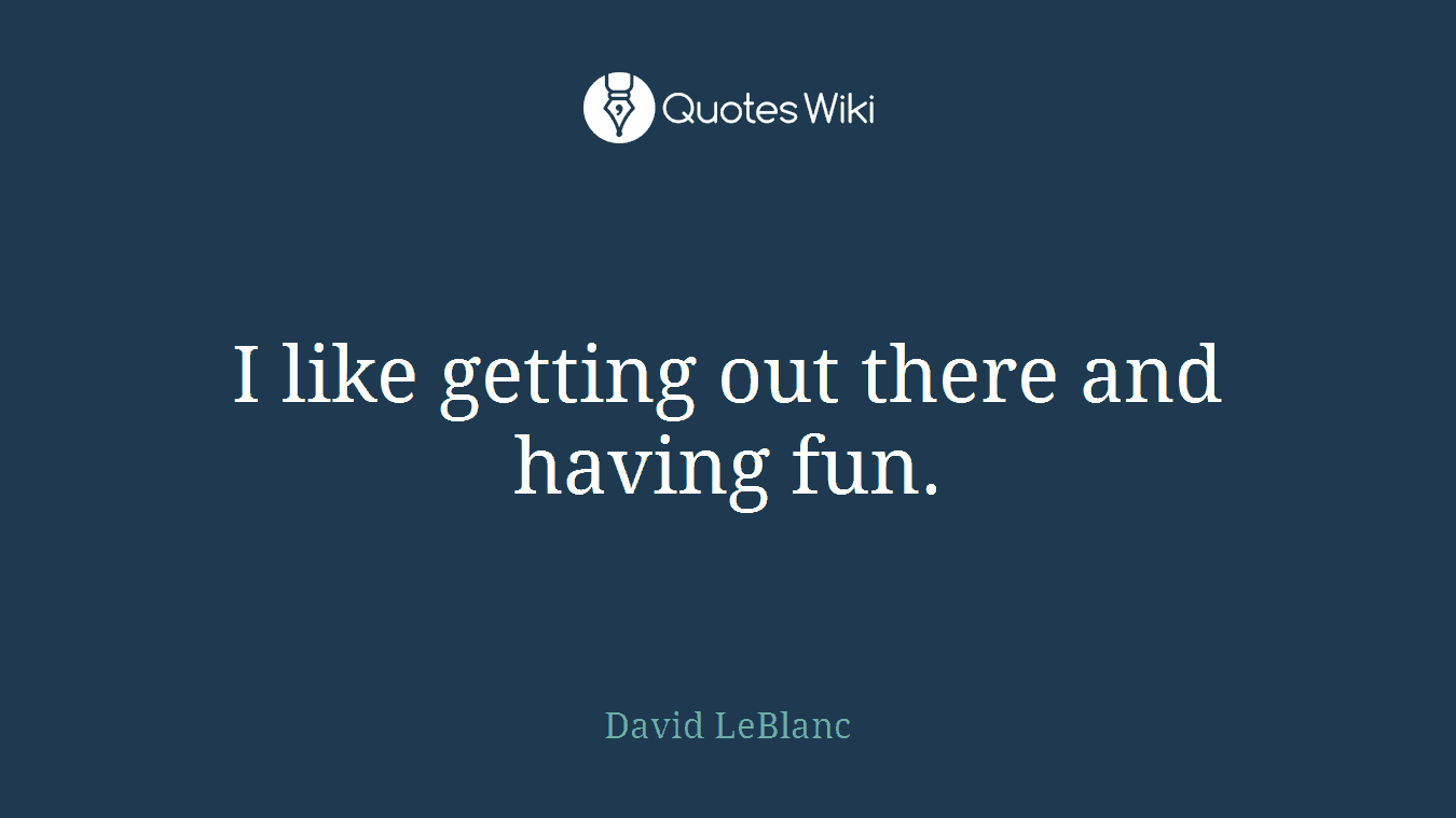 I like getting out there and having fun.