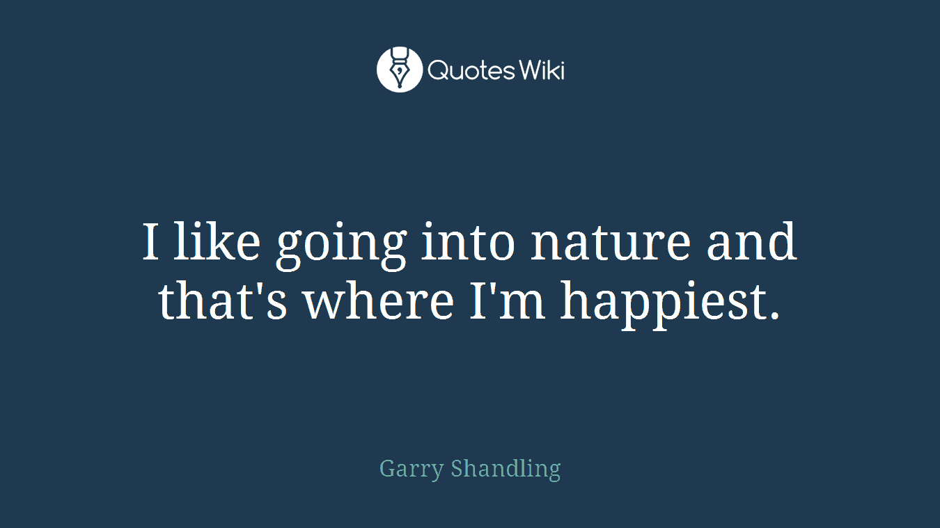 I like going into nature and that's where I'm happiest.