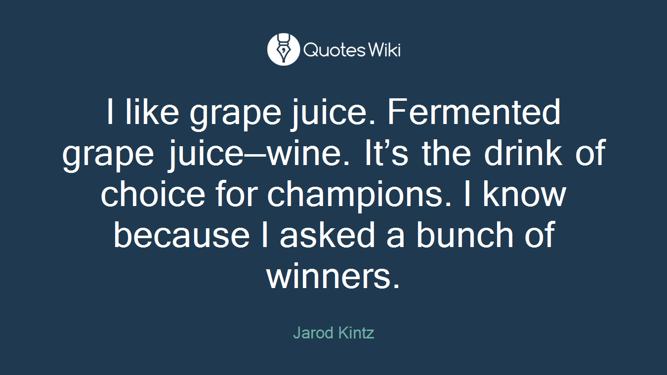 I like grape juice. Fermented grape juice—wine. It’s the drink of choice for champions. I know because I asked a bunch of winners.
