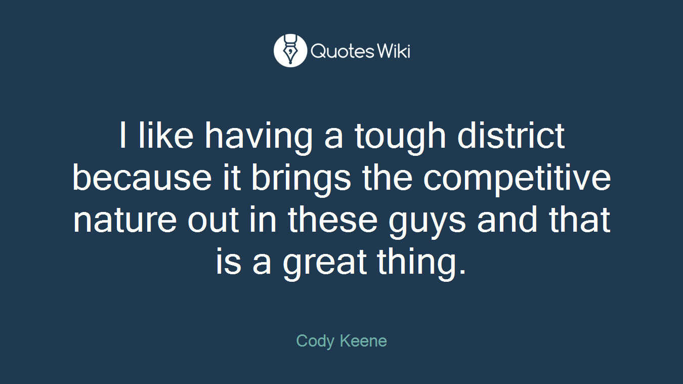 I like having a tough district because it brings the competitive nature out in these guys and that is a great thing.