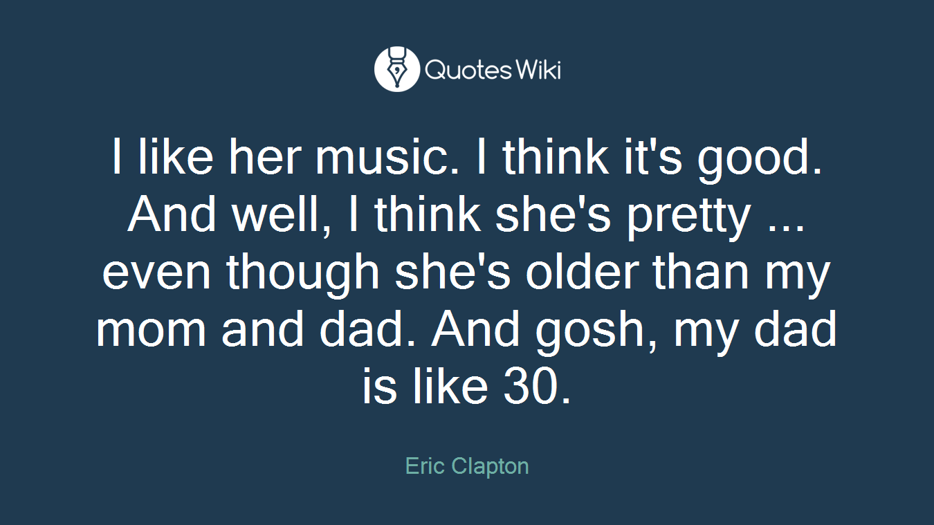 I like her music. I think it's good. And well, I think she's pretty ... even though she's older than my mom and dad. And gosh, my dad is like 30.
