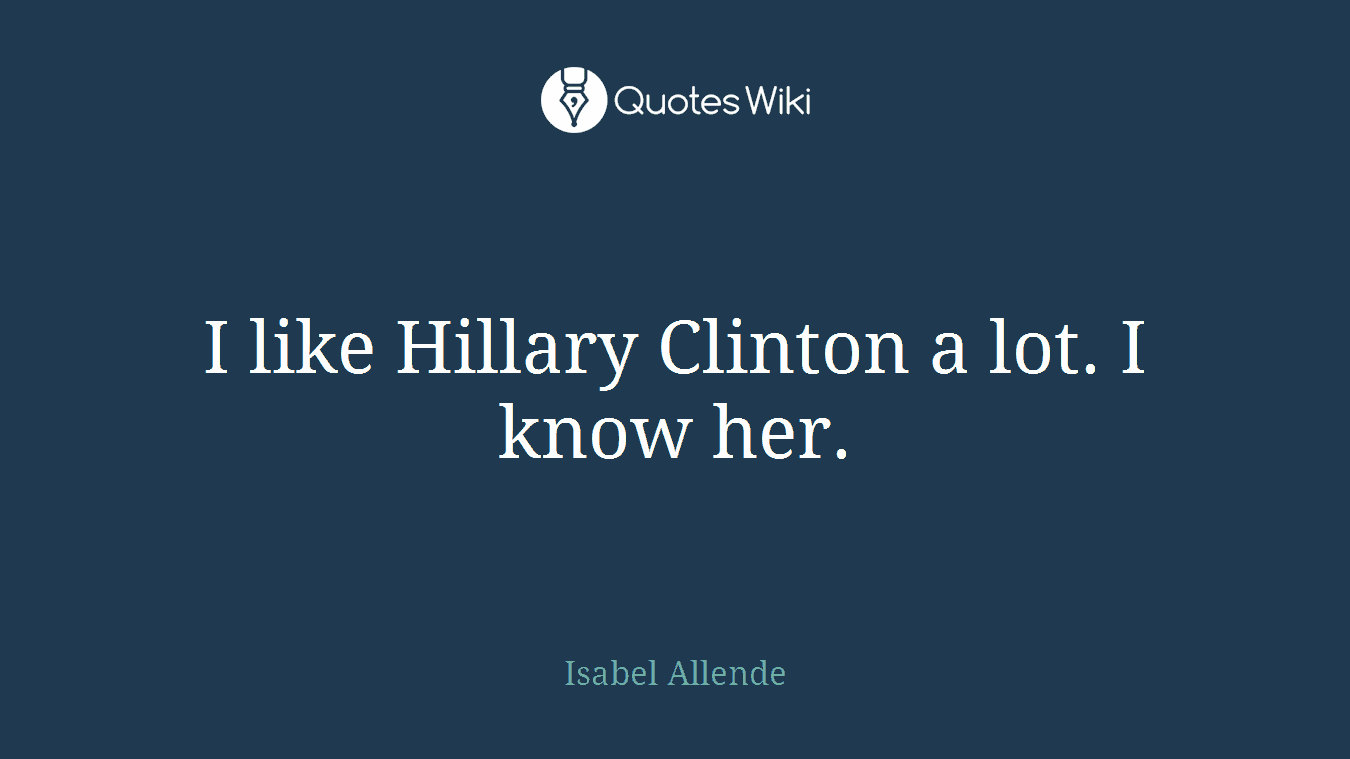 I like Hillary Clinton a lot. I know her.