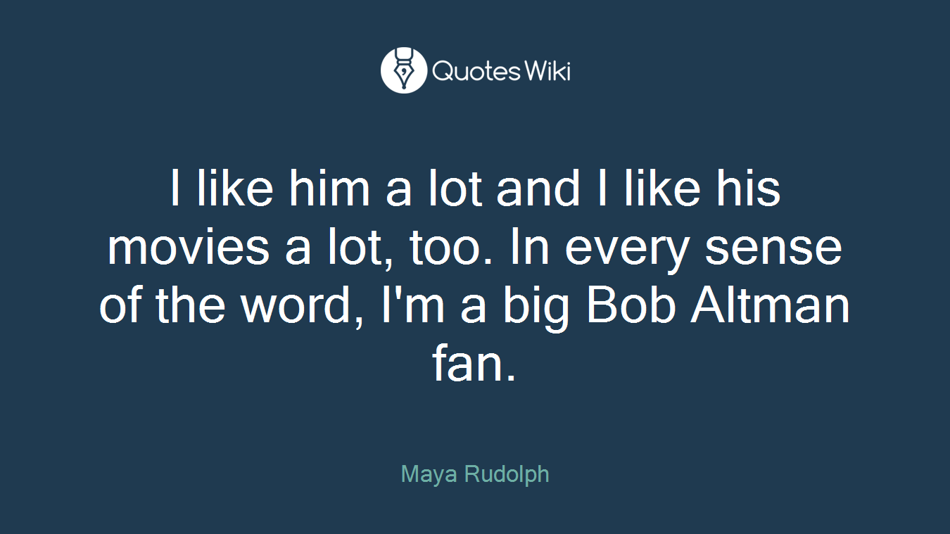 I like him a lot and I like his movies a lot, too. In every sense of the word, I'm a big Bob Altman fan.