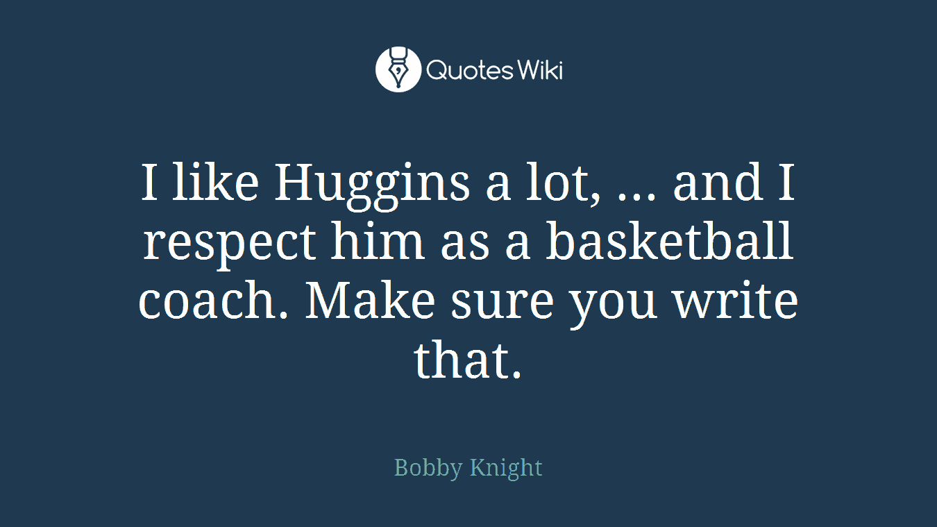 I like Huggins a lot, ... and I respect him as a basketball coach. Make sure you write that.