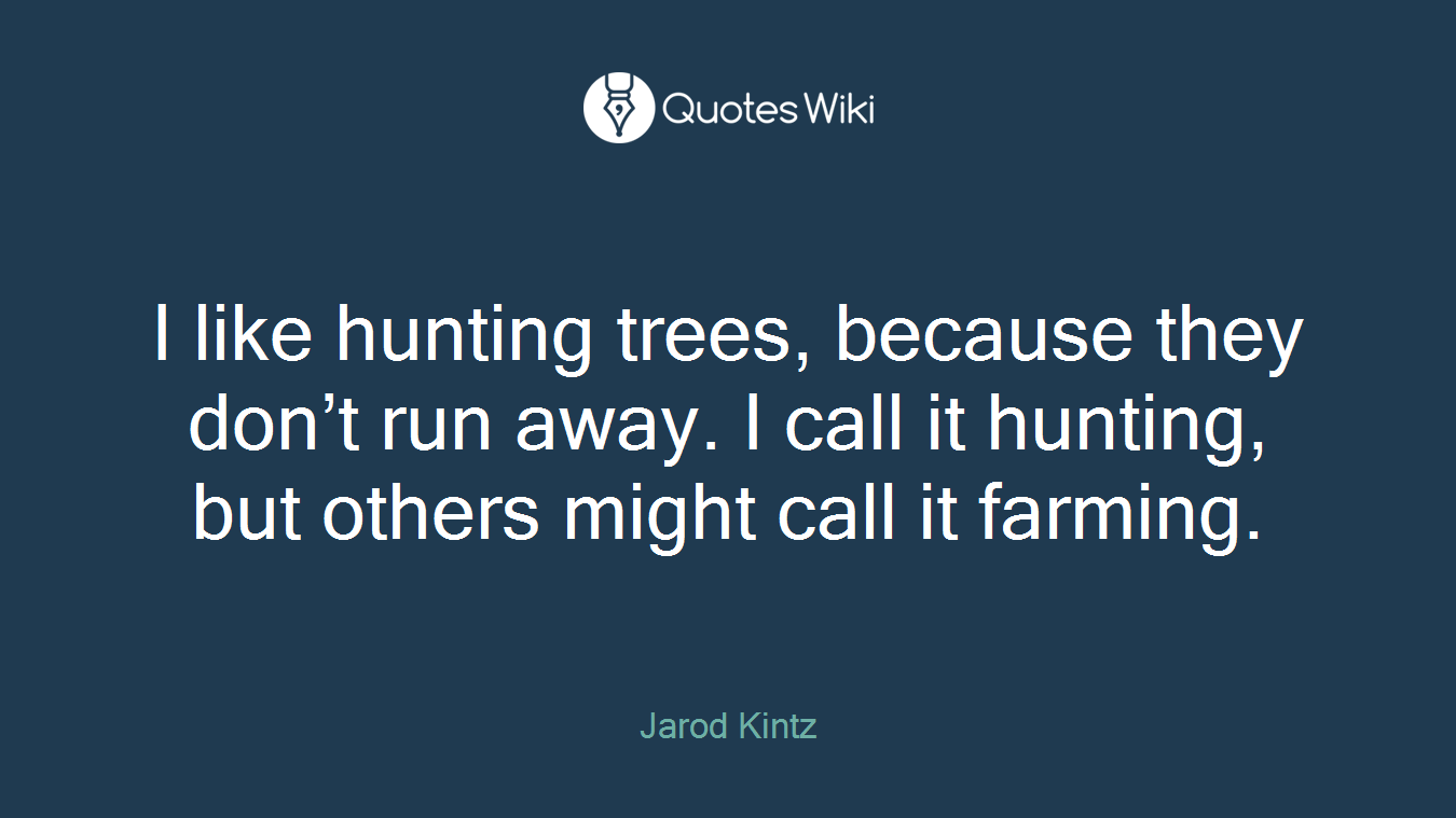 I like hunting trees, because they don’t run away. I call it hunting, but others might call it farming.