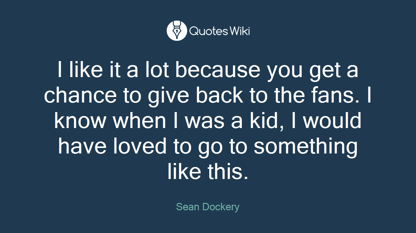 I like it a lot because you get a chance to give back to the fans. I know when I was a kid, I would have loved to go to something like this.