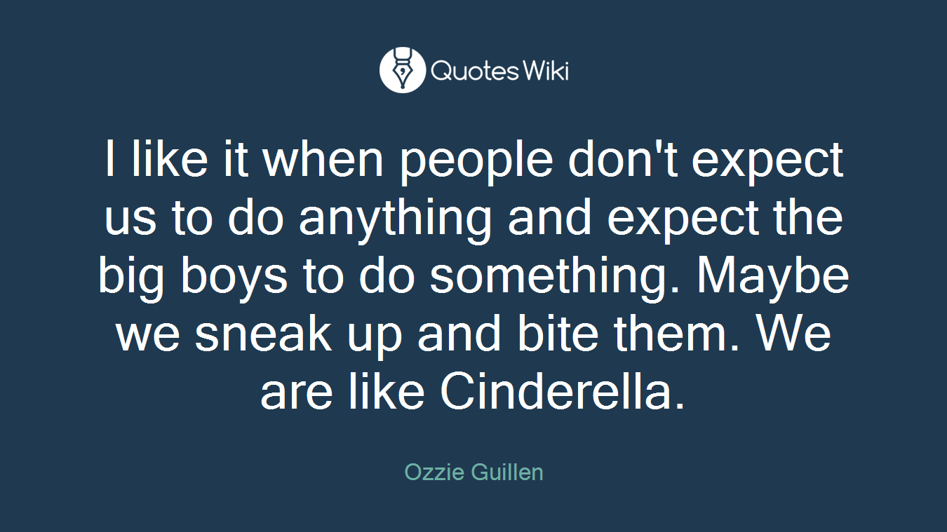 I like it when people don't expect us to do anything and expect the big boys to do something. Maybe we sneak up and bite them. We are like Cinderella.