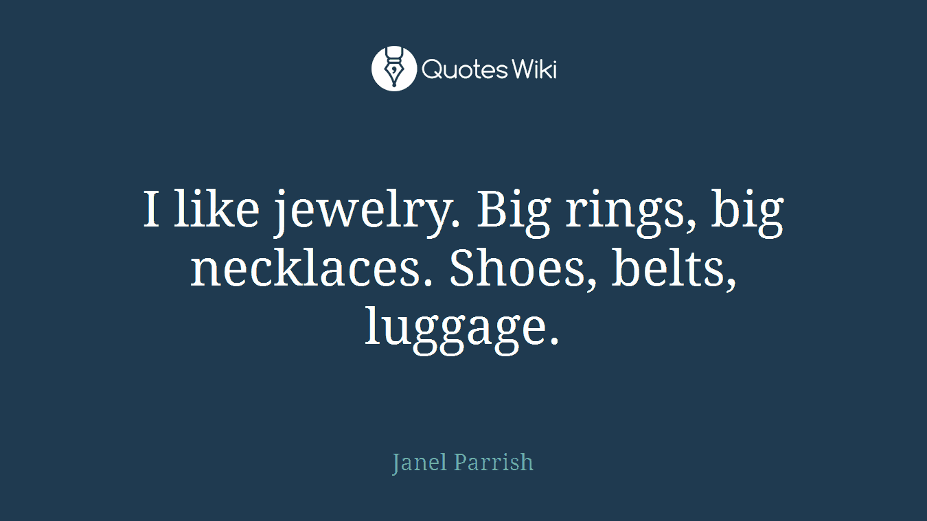 I like jewelry. Big rings, big necklaces. Shoes, belts, luggage.